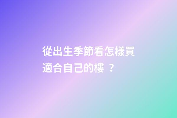 從出生季節看怎樣買適合自己的樓？